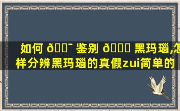 如何 🐯 鉴别 🐒 黑玛瑙,怎样分辨黑玛瑙的真假zui
简单的方法